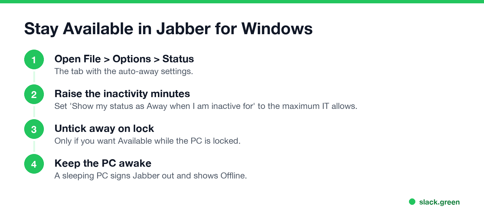 Stay Available in Jabber for Windows: Options > Status, raise the minutes, untick away on lock, keep the PC awake